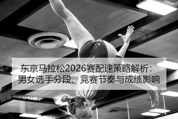 东京马拉松2026赛配速策略解析：男女选手分段、竞赛节奏与成绩影响