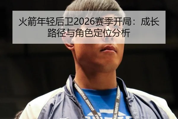 火箭年轻后卫2026赛季开局：成长路径与角色定位分析