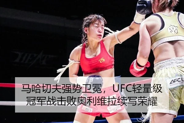 马哈切夫强势卫冕，UFC轻量级冠军战击败奥利维拉续写荣耀