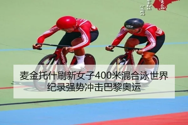 麦金托什刷新女子400米混合泳世界纪录强势冲击巴黎奥运