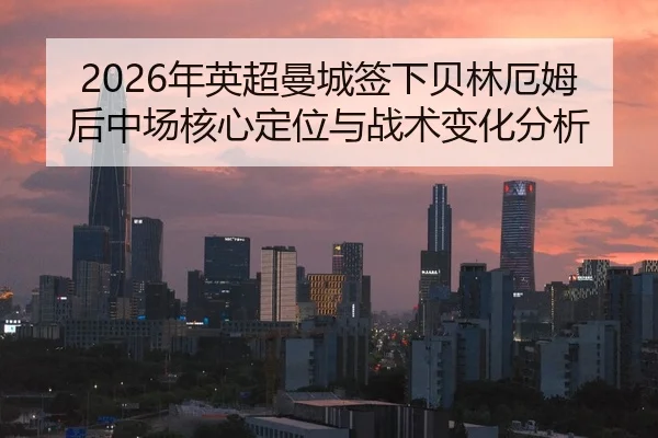 2026年英超曼城签下贝林厄姆后中场核心定位与战术变化分析